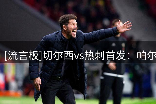 [流言板]切尔西vs热刺首发：帕尔默PK托纳利，范赫克、佩德罗首发